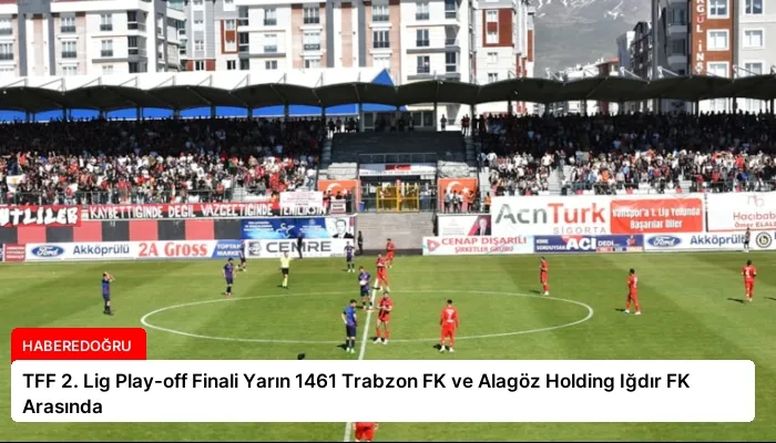 TFF 2. Lig Play-off Finali Yarın 1461 Trabzon FK ve Alagöz Holding Iğdır FK Arasında