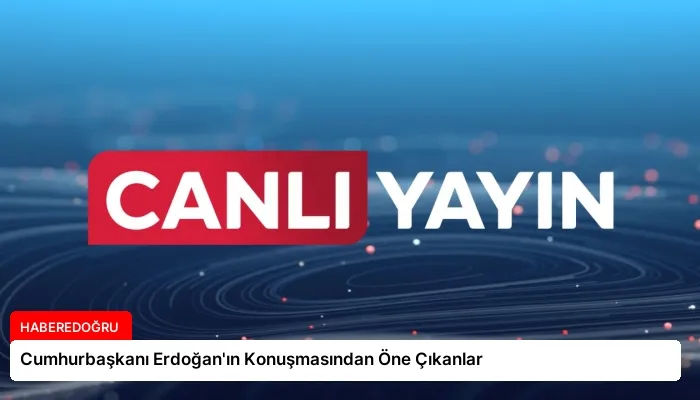 Cumhurbaşkanı Erdoğan’ın Konuşmasından Öne Çıkanlar