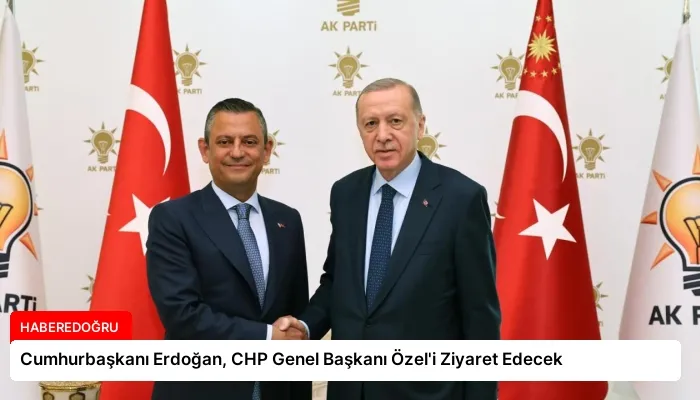 Cumhurbaşkanı Erdoğan, CHP Genel Başkanı Özel’i Ziyaret Edecek