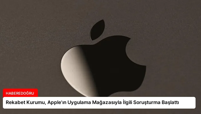Rekabet Kurumu, Apple’ın Uygulama Mağazasıyla İlgili Soruşturma Başlattı