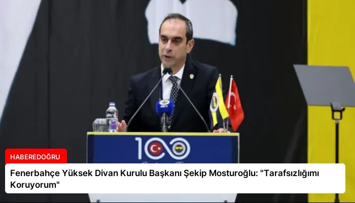 Fenerbahçe Yüksek Divan Kurulu Başkanı Şekip Mosturoğlu: “Tarafsızlığımı Koruyorum”