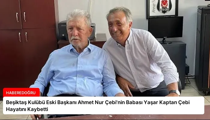 Beşiktaş Kulübü Eski Başkanı Ahmet Nur Çebi’nin Babası Yaşar Kaptan Çebi Hayatını Kaybetti