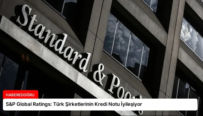 S&P Global Ratings: Türk Şirketlerinin Kredi Notu İyileşiyor