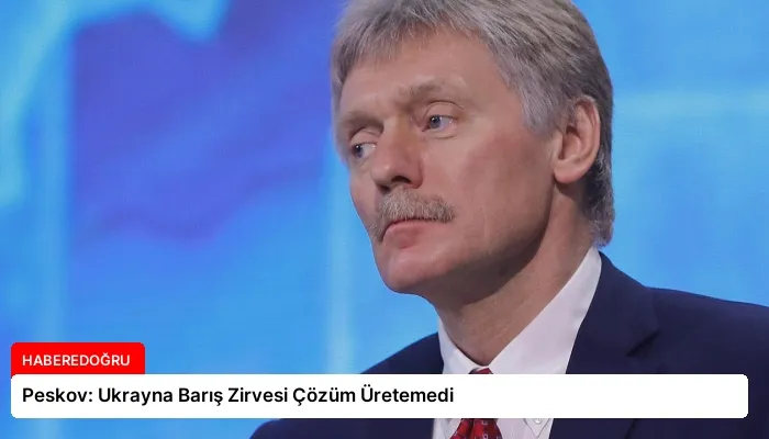 Peskov: Ukrayna Barış Zirvesi Çözüm Üretemedi