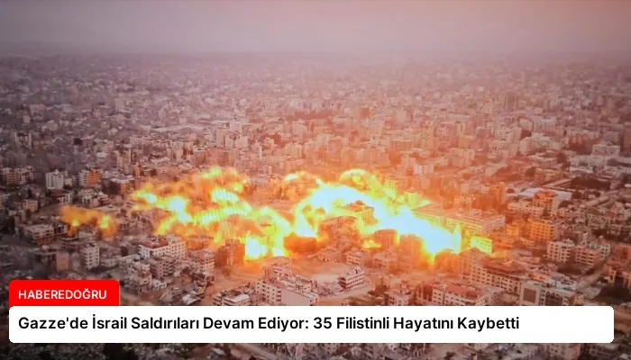 Gazze’de İsrail Saldırıları Devam Ediyor: 35 Filistinli Hayatını Kaybetti