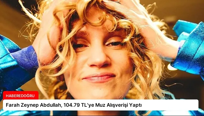 Farah Zeynep Abdullah, 104.79 TL’ye Muz Alışverişi Yaptı