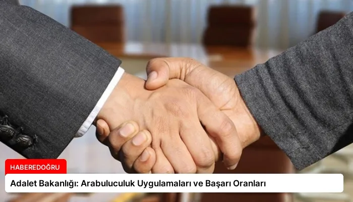 Adalet Bakanlığı: Arabuluculuk Uygulamaları ve Başarı Oranları