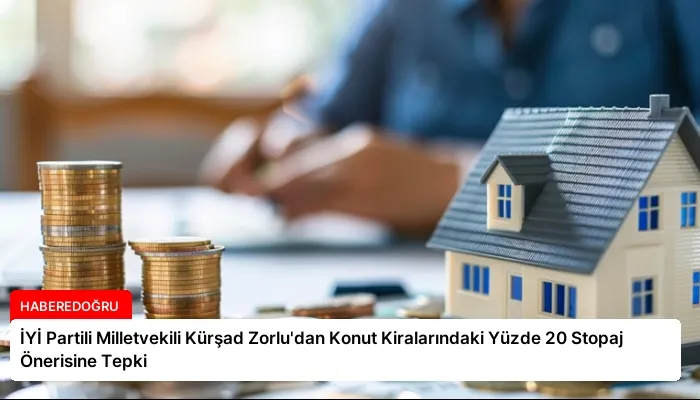 İYİ Partili Milletvekili Kürşad Zorlu’dan Konut Kiralarındaki Yüzde 20 Stopaj Önerisine Tepki