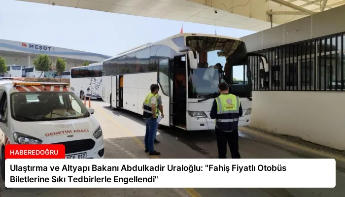 Ulaştırma ve Altyapı Bakanı Abdulkadir Uraloğlu: “Fahiş Fiyatlı Otobüs Biletlerine Sıkı Tedbirlerle Engellendi”