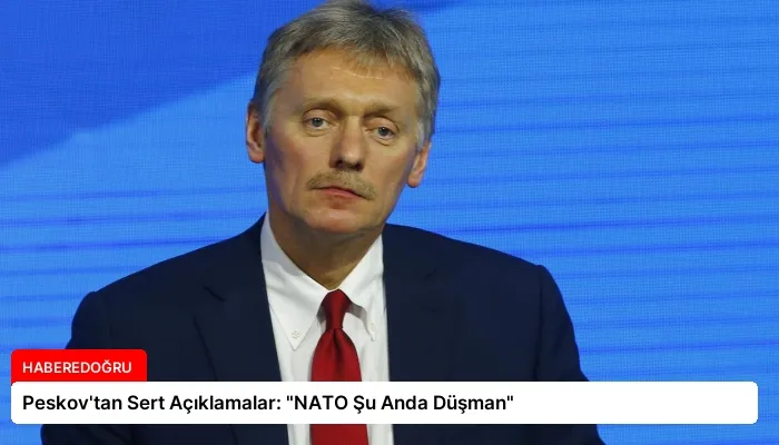 Peskov’tan Sert Açıklamalar: “NATO Şu Anda Düşman”