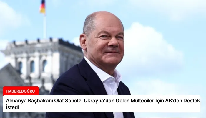Almanya Başbakanı Olaf Scholz, Ukrayna’dan Gelen Mülteciler İçin AB’den Destek İstedi