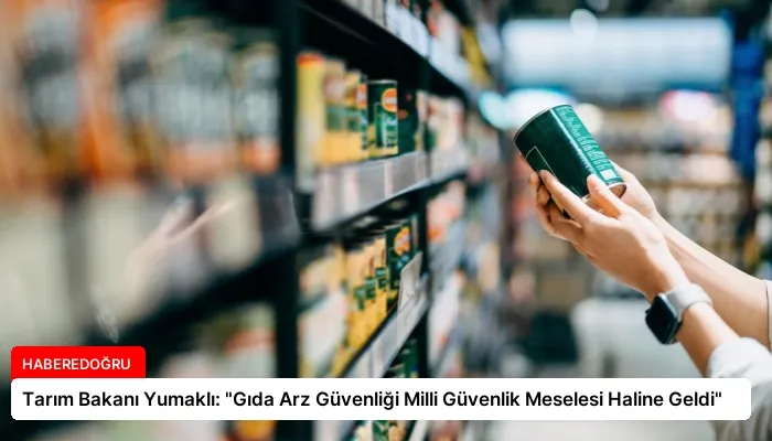 Tarım Bakanı Yumaklı: “Gıda Arz Güvenliği Milli Güvenlik Meselesi Haline Geldi”