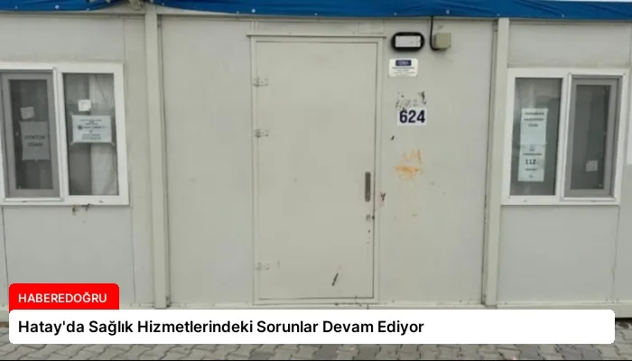 Hatay’da Sağlık Hizmetlerindeki Sorunlar Devam Ediyor