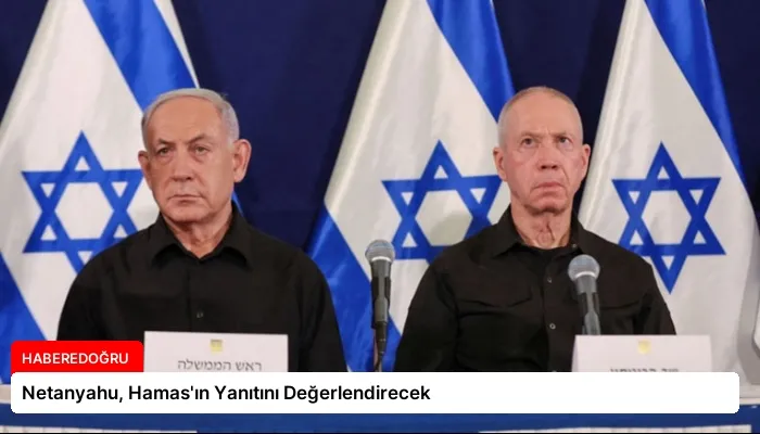 Netanyahu, Hamas’ın Yanıtını Değerlendirecek