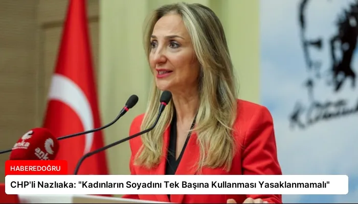 CHP’li Nazlıaka: “Kadınların Soyadını Tek Başına Kullanması Yasaklanmamalı”