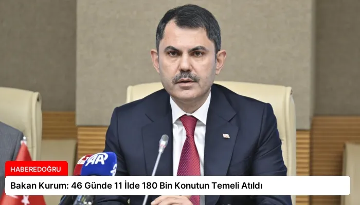 Bakan Kurum: 46 Günde 11 İlde 180 Bin Konutun Temeli Atıldı