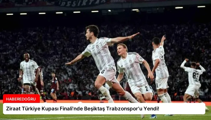 Ziraat Türkiye Kupası Finali’nde Beşiktaş Trabzonspor’u Yendi!