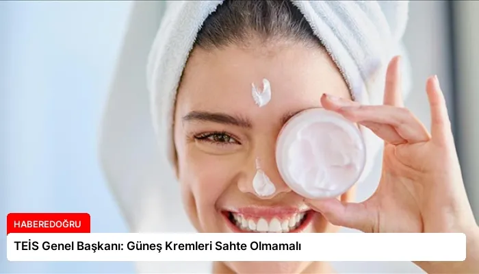 TEİS Genel Başkanı: Güneş Kremleri Sahte Olmamalı