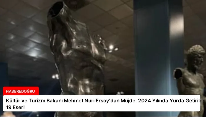 Kültür ve Turizm Bakanı Mehmet Nuri Ersoy’dan Müjde: 2024 Yılında Yurda Getirilen 19 Eser!
