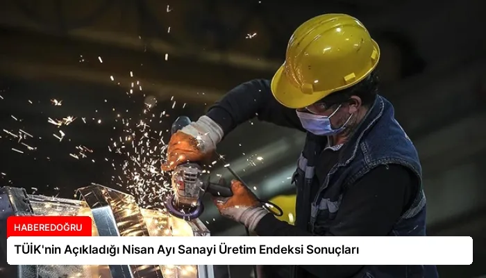 TÜİK’nin Açıkladığı Nisan Ayı Sanayi Üretim Endeksi Sonuçları