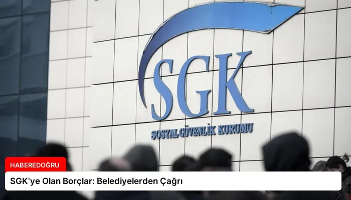 SGK’ye Olan Borçlar: Belediyelerden Çağrı