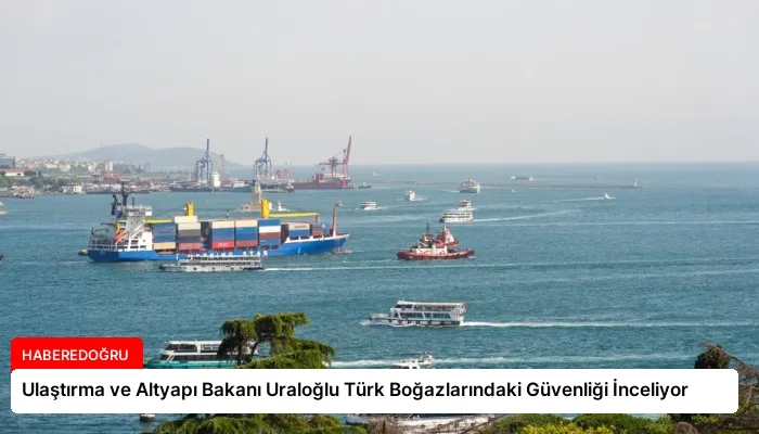 Ulaştırma ve Altyapı Bakanı Uraloğlu Türk Boğazlarındaki Güvenliği İnceliyor