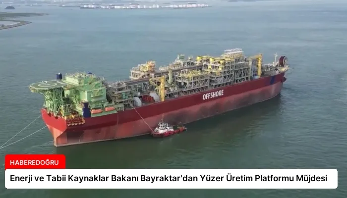 Enerji ve Tabii Kaynaklar Bakanı Bayraktar’dan Yüzer Üretim Platformu Müjdesi
