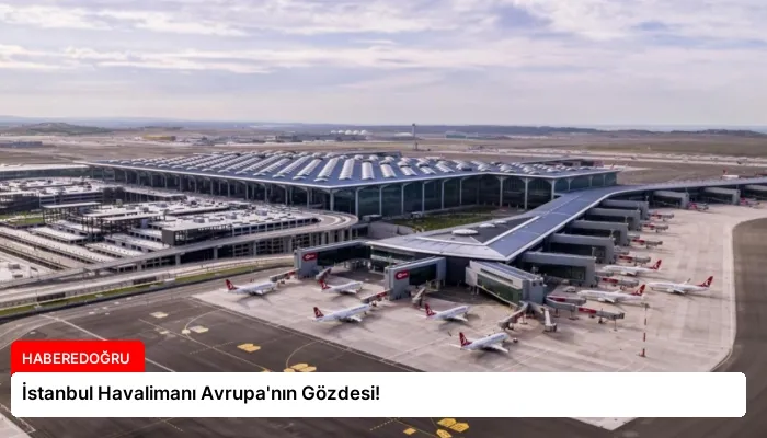 İstanbul Havalimanı Avrupa’nın Gözdesi!