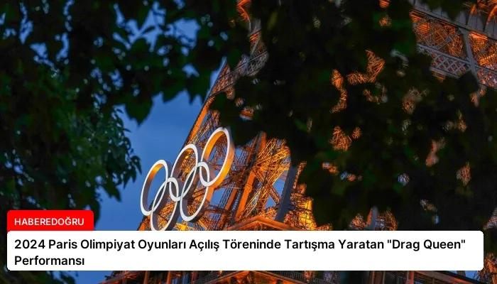2024 Paris Olimpiyat Oyunları Açılış Töreninde Tartışma Yaratan “Drag Queen” Performansı