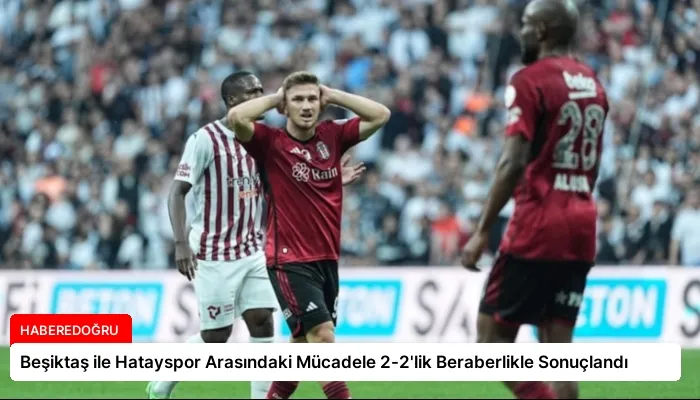 Beşiktaş ile Hatayspor Arasındaki Mücadele 2-2’lik Beraberlikle Sonuçlandı