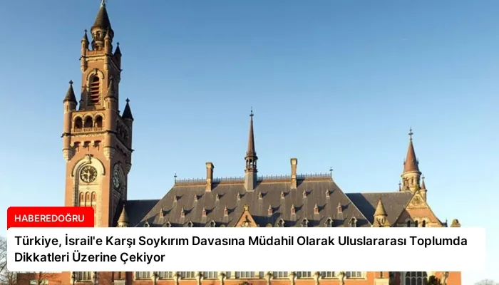 Türkiye, İsrail’e Karşı Soykırım Davasına Müdahil Olarak Uluslararası Toplumda Dikkatleri Üzerine Çekiyor