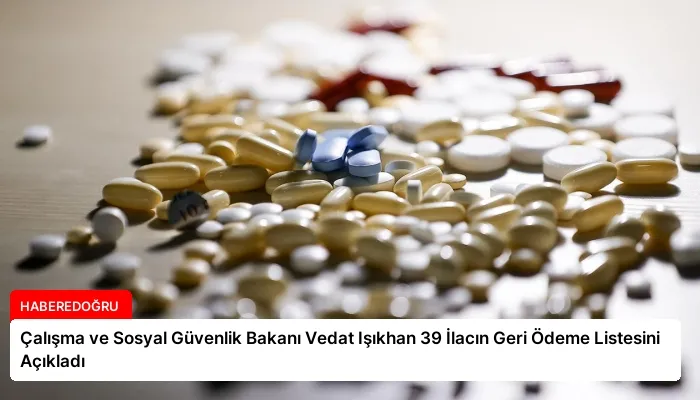 Çalışma ve Sosyal Güvenlik Bakanı Vedat Işıkhan 39 İlacın Geri Ödeme Listesini Açıkladı