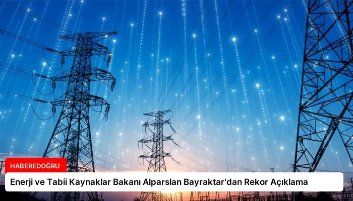 Enerji ve Tabii Kaynaklar Bakanı Alparslan Bayraktar’dan Rekor Açıklama