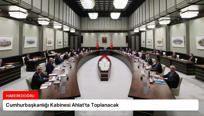 Cumhurbaşkanlığı Kabinesi Ahlat’ta Toplanacak