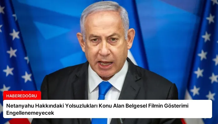 Netanyahu Hakkındaki Yolsuzlukları Konu Alan Belgesel Filmin Gösterimi Engellenemeyecek