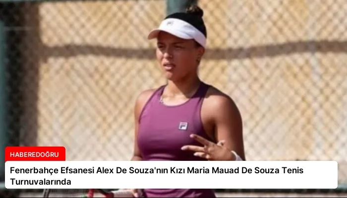 Fenerbahçe Efsanesi Alex De Souza’nın Kızı Maria Mauad De Souza Tenis Turnuvalarında