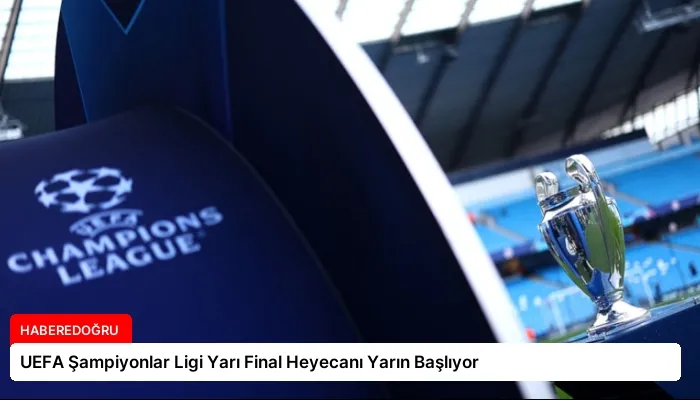 UEFA Şampiyonlar Ligi Yarı Final Heyecanı Yarın Başlıyor