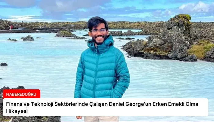 Finans ve Teknoloji Sektörlerinde Çalışan Daniel George’un Erken Emekli Olma Hikayesi