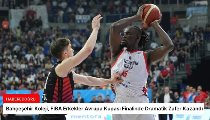 Bahçeşehir Koleji, FIBA Erkekler Avrupa Kupası Finalinde Dramatik Zafer Kazandı