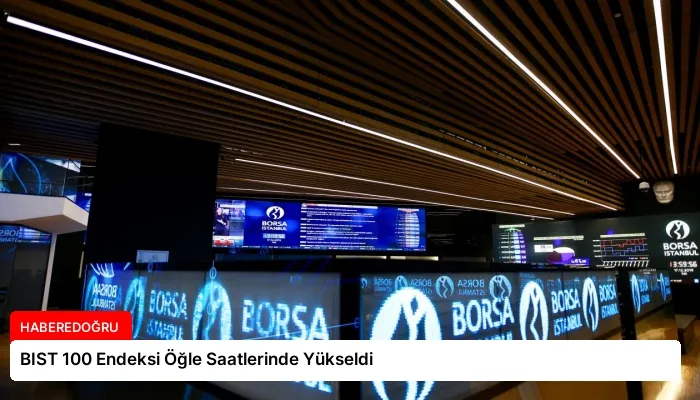 BIST 100 Endeksi Öğle Saatlerinde Yükseldi