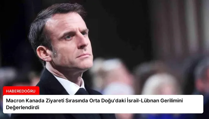 Macron Kanada Ziyareti Sırasında Orta Doğu’daki İsrail-Lübnan Gerilimini Değerlendirdi