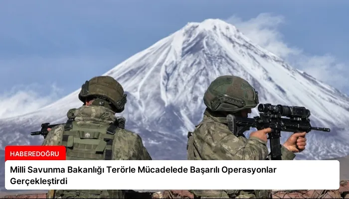 Milli Savunma Bakanlığı Terörle Mücadelede Başarılı Operasyonlar Gerçekleştirdi