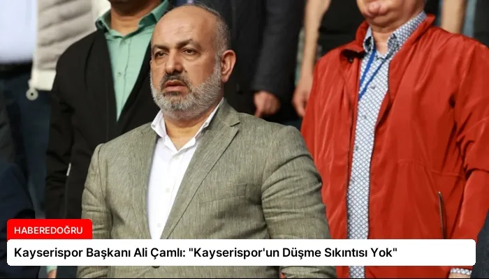 Kayserispor Başkanı Ali Çamlı: “Kayserispor’un Düşme Sıkıntısı Yok”