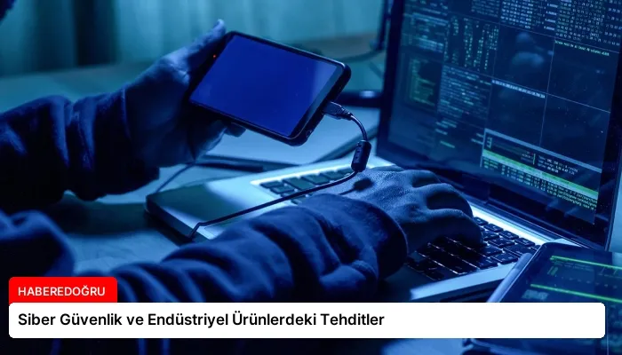Siber Güvenlik ve Endüstriyel Ürünlerdeki Tehditler
