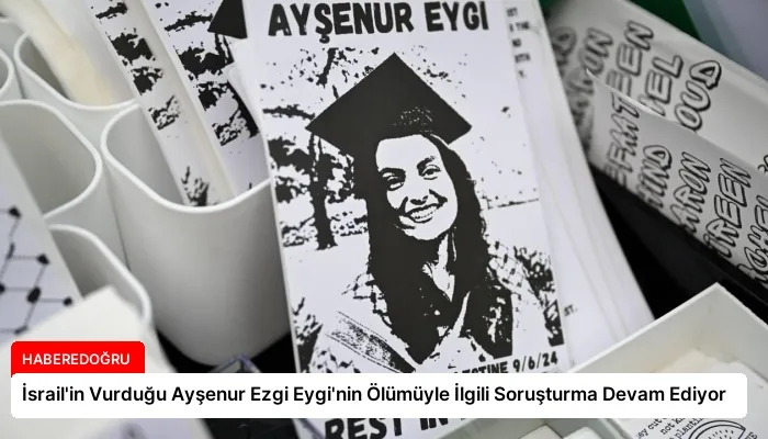 İsrail’in Vurduğu Ayşenur Ezgi Eygi’nin Ölümüyle İlgili Soruşturma Devam Ediyor