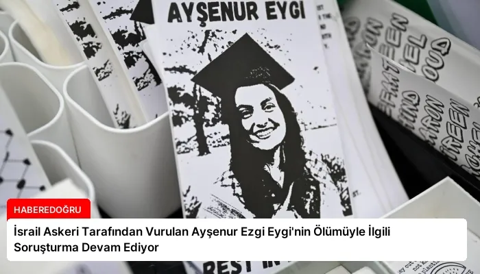 İsrail Askeri Tarafından Vurulan Ayşenur Ezgi Eygi’nin Ölümüyle İlgili Soruşturma Devam Ediyor