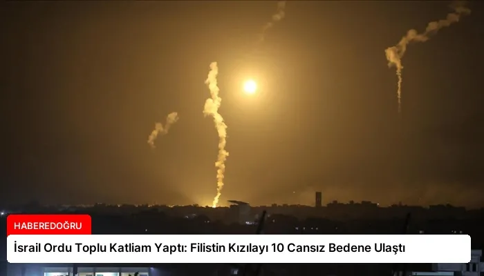 İsrail Ordu Toplu Katliam Yaptı: Filistin Kızılayı 10 Cansız Bedene Ulaştı