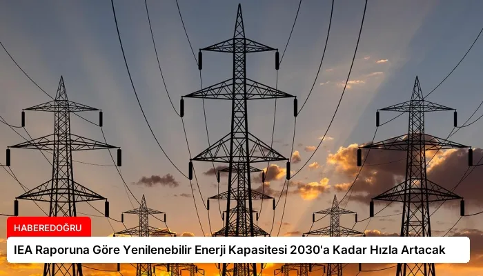 IEA Raporuna Göre Yenilenebilir Enerji Kapasitesi 2030’a Kadar Hızla Artacak