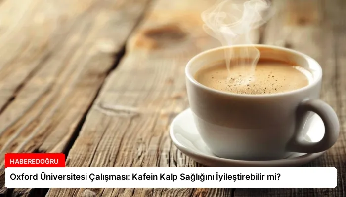 Oxford Üniversitesi Çalışması: Kafein Kalp Sağlığını İyileştirebilir mi?
