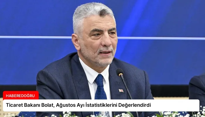 Ticaret Bakanı Bolat, Ağustos Ayı İstatistiklerini Değerlendirdi